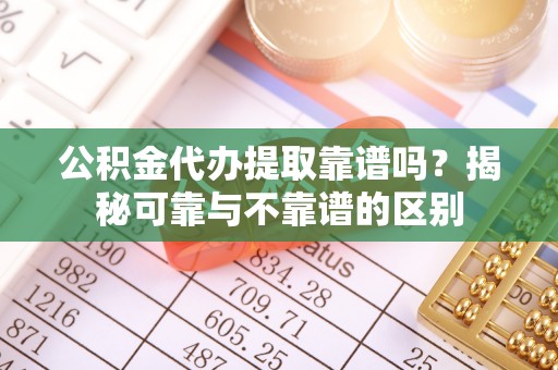 港口公积金代办提取靠谱吗？揭秘可靠与不靠谱的区别