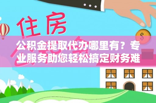 港口公积金提取代办哪里有？专业服务助您轻松搞定财务难题