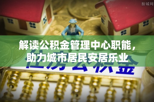 港口解读公积金管理中心职能，助力城市居民安居乐业