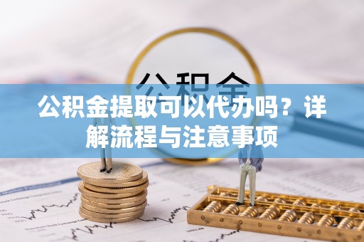 港口公积金提取可以代办吗？详解流程与注意事项