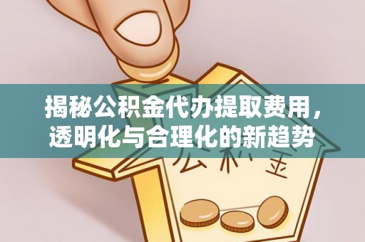 港口揭秘公积金代办提取费用，透明化与合理化的新趋势