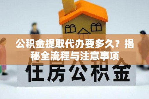港口公积金提取代办要多久？揭秘全流程与注意事项