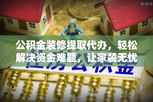 港口公积金装修提取代办，轻松解决资金难题，让家装无忧