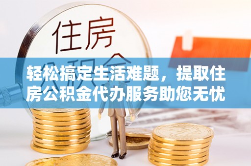 港口轻松搞定生活难题，提取住房公积金代办服务助您无忧理财