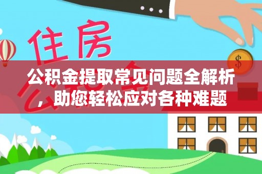 港口公积金提取常见问题全解析，助您轻松应对各种难题