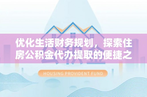 港口优化生活财务规划，探索住房公积金代办提取的便捷之道