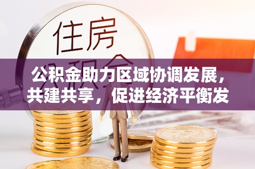 港口公积金助力区域协调发展，共建共享，促进经济平衡发展