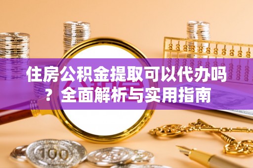 港口住房公积金提取可以代办吗？全面解析与实用指南