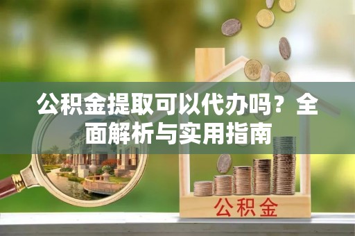 港口公积金提取可以代办吗？全面解析与实用指南