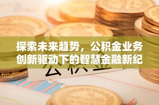 港口探索未来趋势，公积金业务创新驱动下的智慧金融新纪元