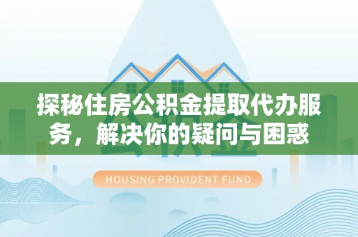 港口探秘住房公积金提取代办服务，解决你的疑问与困惑