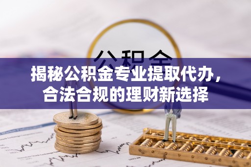 港口揭秘公积金专业提取代办，合法合规的理财新选择