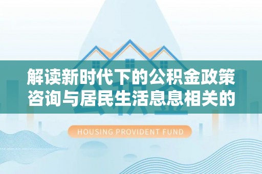 港口解读新时代下的公积金政策咨询与居民生活息息相关的变化