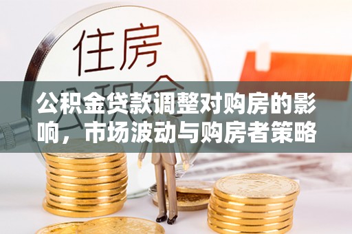 港口公积金贷款调整对购房的影响，市场波动与购房者策略解析