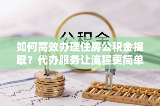 港口如何高效办理住房公积金提取？代办服务让流程更简单