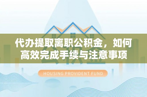 港口代办提取离职公积金，如何高效完成手续与注意事项