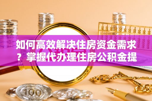 港口如何高效解决住房资金需求？掌握代办理住房公积金提取技巧是关键