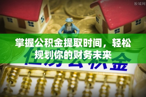 港口掌握公积金提取时间，轻松规划你的财务未来