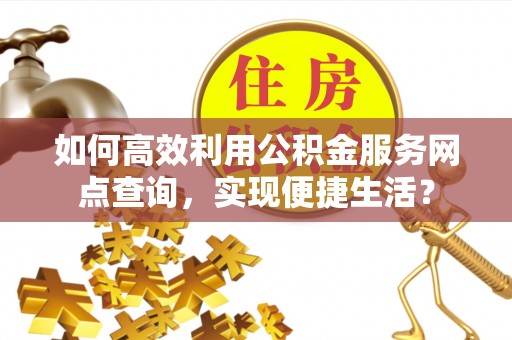 港口如何高效利用公积金服务网点查询，实现便捷生活？