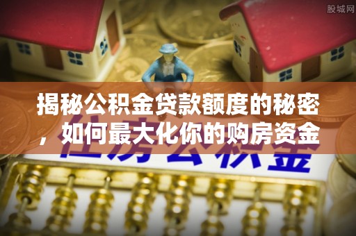 港口揭秘公积金贷款额度的秘密，如何最大化你的购房资金
