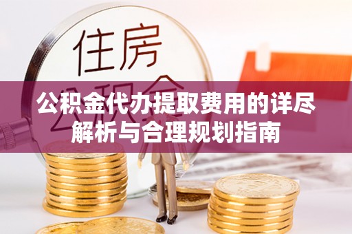 港口公积金代办提取费用的详尽解析与合理规划指南