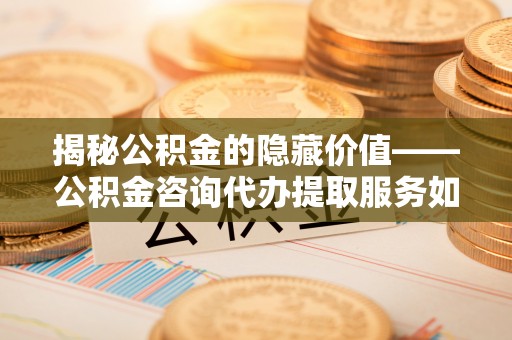 港口揭秘公积金的隐藏价值——公积金咨询代办提取服务如何助您财富增值