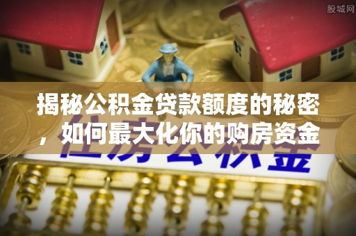 港口揭秘公积金贷款额度的秘密，如何最大化你的购房资金