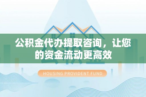 港口公积金代办提取咨询，让您的资金流动更高效