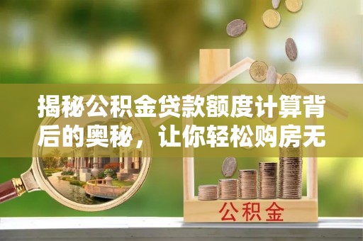 港口揭秘公积金贷款额度计算背后的奥秘，让你轻松购房无忧！