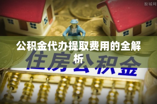 港口公积金代办提取费用的全解析
