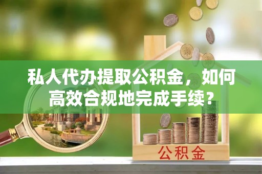 港口私人代办提取公积金，如何高效合规地完成手续？