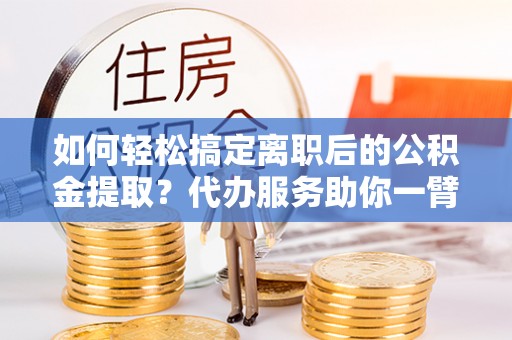 港口如何轻松搞定离职后的公积金提取？代办服务助你一臂之力