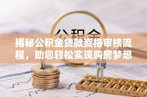 港口揭秘公积金贷款资格审核流程，助您轻松实现购房梦想