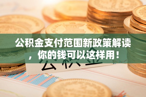 港口公积金支付范围新政策解读，你的钱可以这样用！