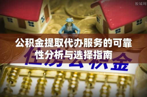 港口公积金提取代办服务的可靠性分析与选择指南