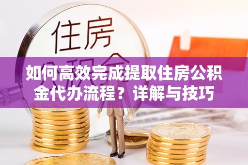 港口如何高效完成提取住房公积金代办流程？详解与技巧
