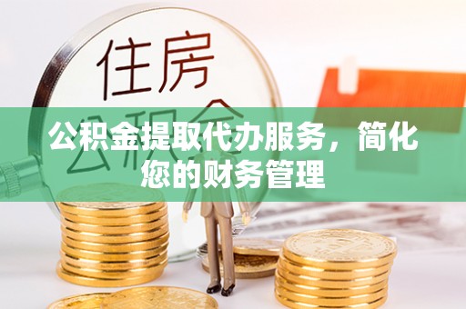 港口公积金提取代办服务，简化您的财务管理