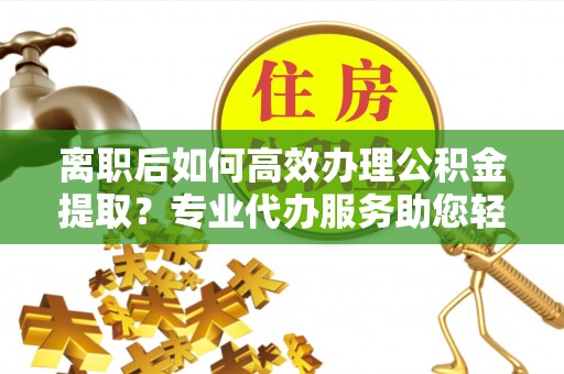 港口离职后如何高效办理公积金提取？专业代办服务助您轻松搞定
