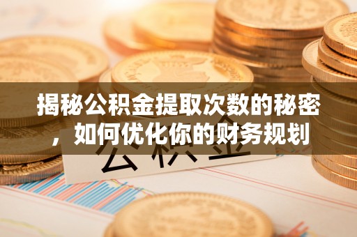 港口揭秘公积金提取次数的秘密，如何优化你的财务规划