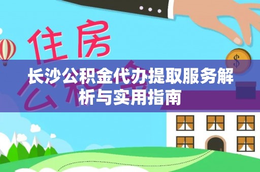 港口长沙公积金代办提取服务解析与实用指南