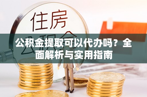港口公积金提取可以代办吗？全面解析与实用指南