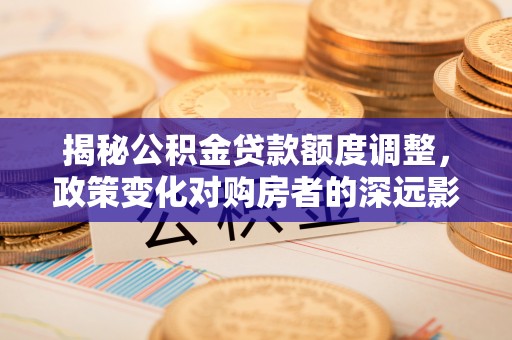港口揭秘公积金贷款额度调整，政策变化对购房者的深远影响