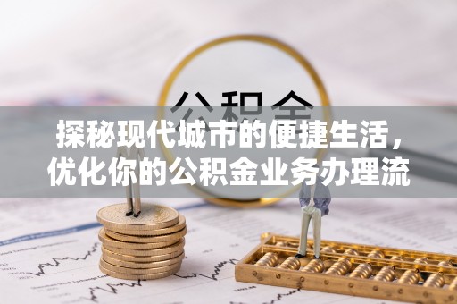 港口探秘现代城市的便捷生活，优化你的公积金业务办理流程