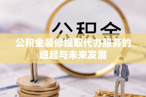 港口公积金装修提取代办服务的崛起与未来发展
