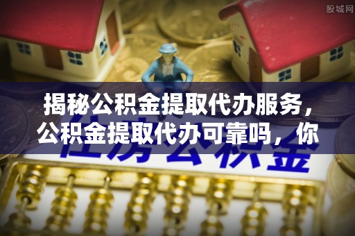 港口揭秘公积金提取代办服务，公积金提取代办可靠吗，你需要知道的真相