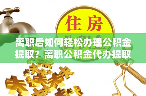 港口离职后如何轻松办理公积金提取？离职公积金代办提取服务详解
