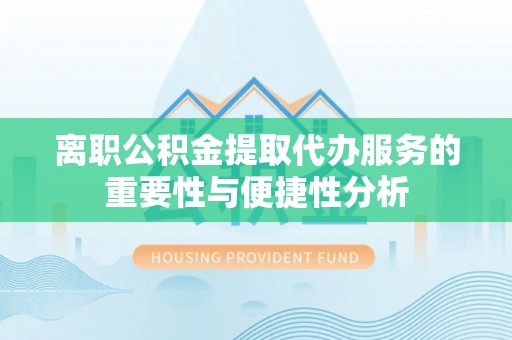 港口离职公积金提取代办服务的重要性与便捷性分析