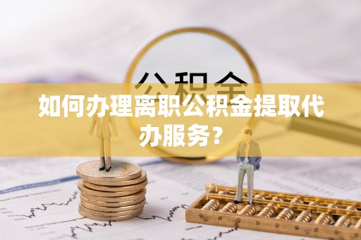 港口如何办理离职公积金提取代办服务？