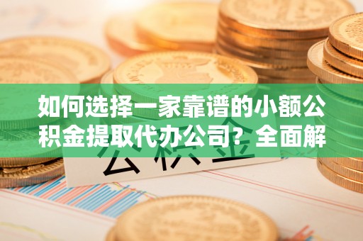 港口如何选择一家靠谱的小额公积金提取代办公司？全面解析与实用指南