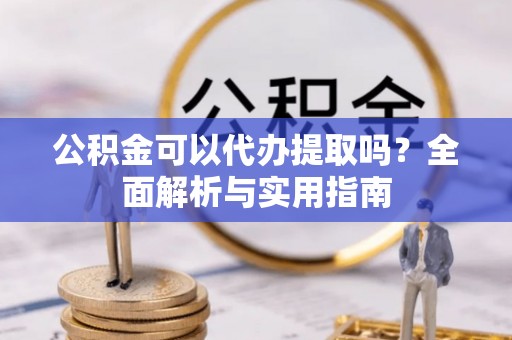 港口公积金可以代办提取吗？全面解析与实用指南